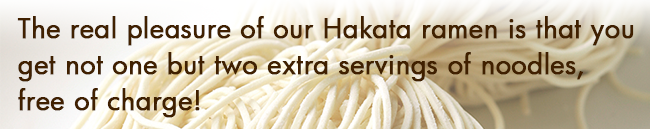 博多ラーメンの醍醐味は、なんと言っても「替え玉」！替え玉は２玉まで無料です。